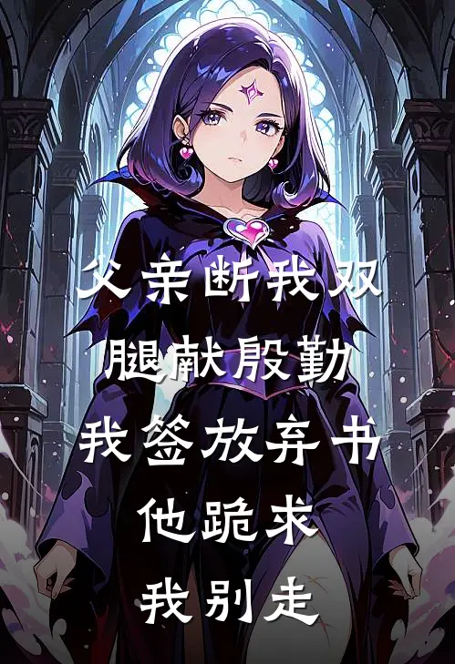 父亲断我双腿献殷勤，我签放弃书，他跪求我别走