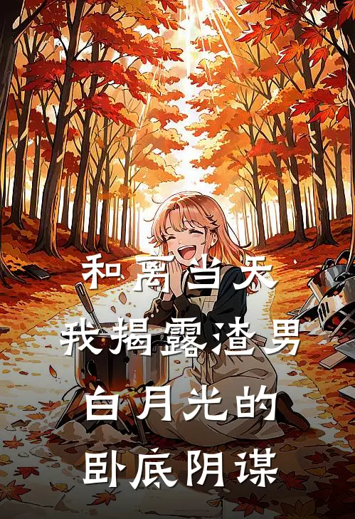 和离当天，我揭露渣男白月光的卧底阴谋