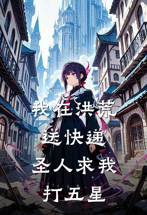 我在洪荒送快递，圣人求我打五星