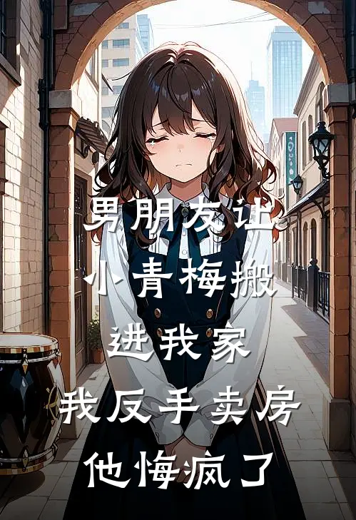 男朋友让小青梅搬进我家，我反手卖房他悔疯了