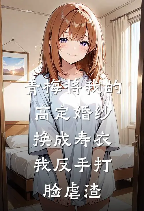 谢君彦青梅林(青梅将我的高定婚纱换成寿衣，我反手打脸虐渣)全本免费在线阅读_(青梅将我的高定婚纱换成寿衣，我反手打脸虐渣)完结版免费在线阅读