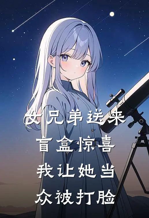 《女兄弟送来盲盒惊喜，我让她当众被打脸》安诺景深已完结小说_女兄弟送来盲盒惊喜，我让她当众被打脸(安诺景深)经典小说